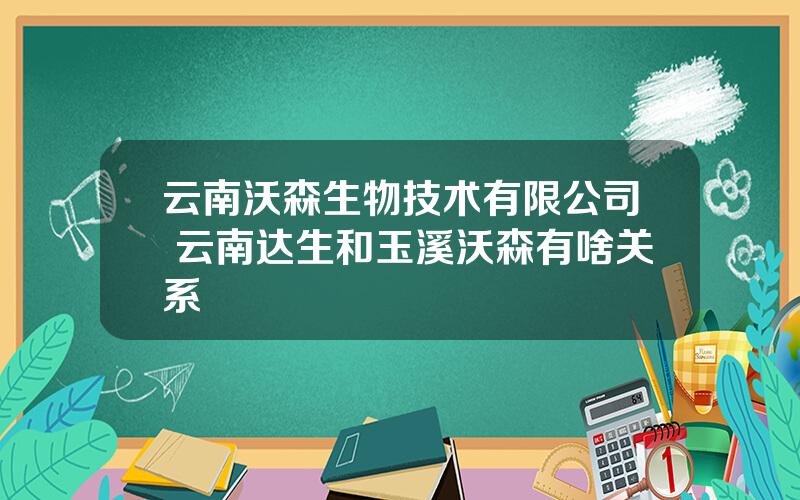 云南沃森生物技术有限公司 云南达生和玉溪沃森有啥关系